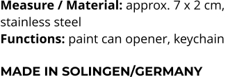 Measure / Material: approx. 7 x 2 cm,  stainless steel Functions: paint can opener, keychain   MADE IN SOLINGEN/GERMANY