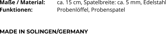 Maße / Material:		ca. 15 cm, Spatelbreite: ca. 5 mm, Edelstahl Funktionen:			Probenlöffel, Probenspatel    MADE IN SOLINGEN/GERMANY