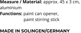 Measure / Material: approx. 45 x 3 cm,  aluminium Functions: paint can opener,               paint stirring stick  MADE IN SOLINGEN/GERMANY